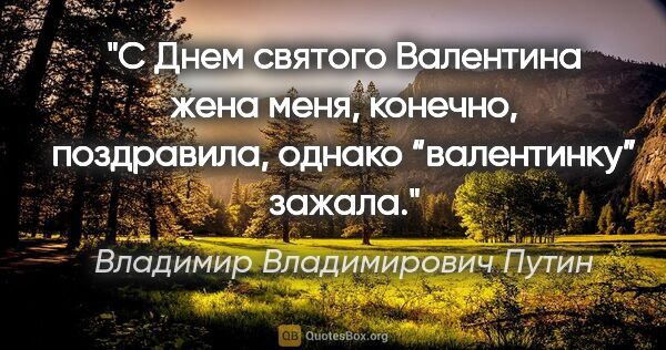 Владимир Владимирович Путин цитата: "С Днем святого Валентина жена меня, конечно, поздравила,..."