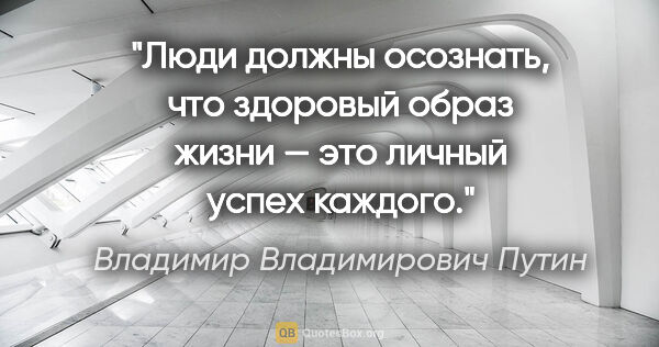Владимир Владимирович Путин цитата: "Люди должны осознать, что здоровый образ жизни — это личный..."