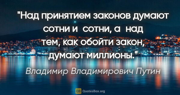 Владимир Владимирович Путин цитата: "Над принятием законов думают сотни и сотни, а над тем, как..."