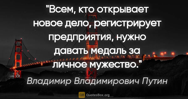 Владимир Владимирович Путин цитата: "Всем, кто открывает новое дело, регистрирует предприятия,..."