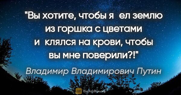 Владимир Владимирович Путин цитата: "Вы хотите, чтобы я ел землю из горшка с цветами и клялся на..."