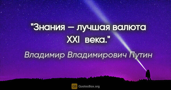 Владимир Владимирович Путин цитата: "Знания — лучшая валюта XXI века."