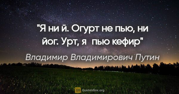 Владимир Владимирович Путин цитата: "Я ни й. Огурт не пью, ни йог. Урт, я пью кефир"
