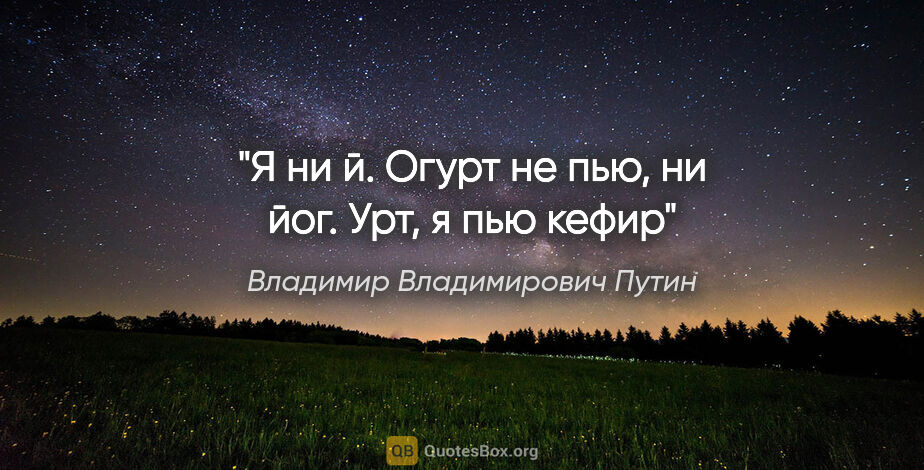 Владимир Владимирович Путин цитата: "Я ни й. Огурт не пью, ни йог. Урт, я пью кефир"