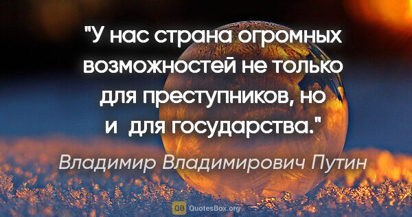 Владимир Владимирович Путин цитата: "У нас страна огромных возможностей не только для преступников,..."