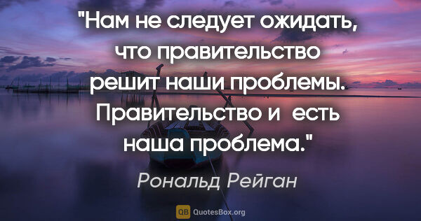 Рональд Рейган цитата: "Нам не следует ожидать, что правительство решит наши проблемы...."