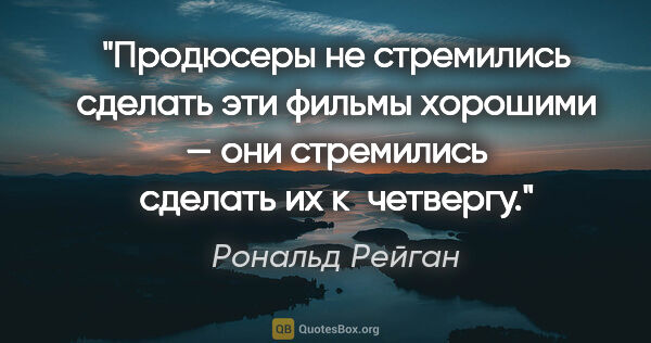 Рональд Рейган цитата: "Продюсеры не стремились сделать эти фильмы хорошими — они..."