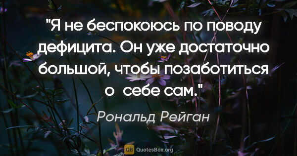 Рональд Рейган цитата: "Я не беспокоюсь по поводу дефицита. Он уже достаточно большой,..."