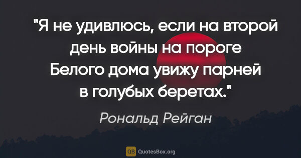 Рональд Рейган цитата: "Я не удивлюсь, если на второй день войны на пороге Белого дома..."