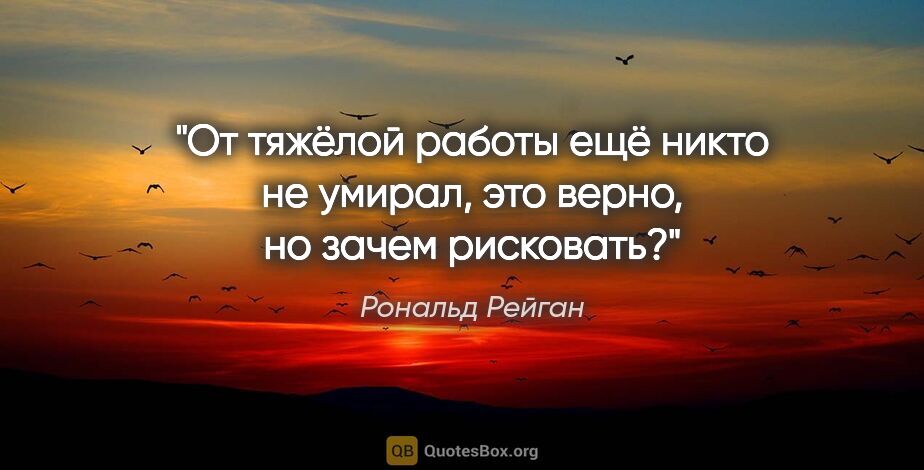 Рональд Рейган цитата: "От тяжёлой работы ещё никто не умирал, это верно, но зачем..."