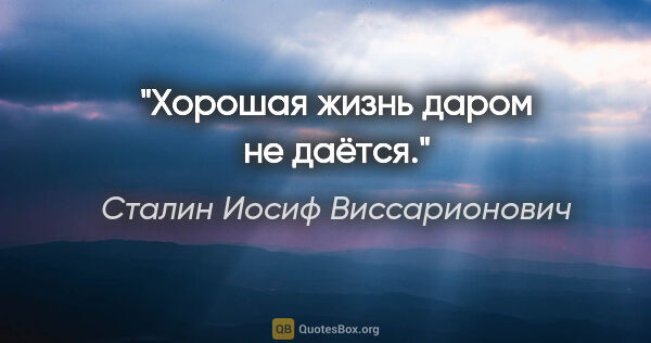 Сталин Иосиф Виссарионович цитата: "Хорошая жизнь даром не даётся."