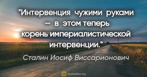 Сталин Иосиф Виссарионович цитата: "Интервенция  чужими  руками  —  в этом теперь корень..."