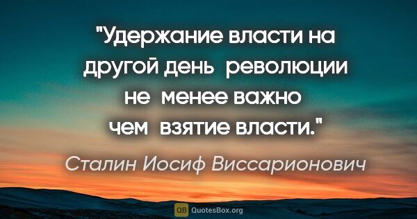 Сталин Иосиф Виссарионович цитата: "Удержание власти на другой день  революции не  менее важно ..."