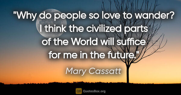 Mary Cassatt quote: "Why do people so love to wander? I think the civilized parts..."