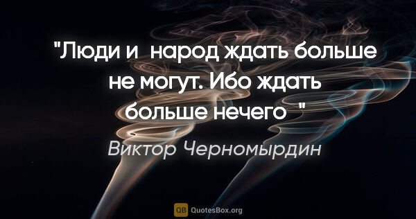 Виктор Черномырдин цитата: "Люди и народ ждать больше не могут. Ибо ждать больше нечего"