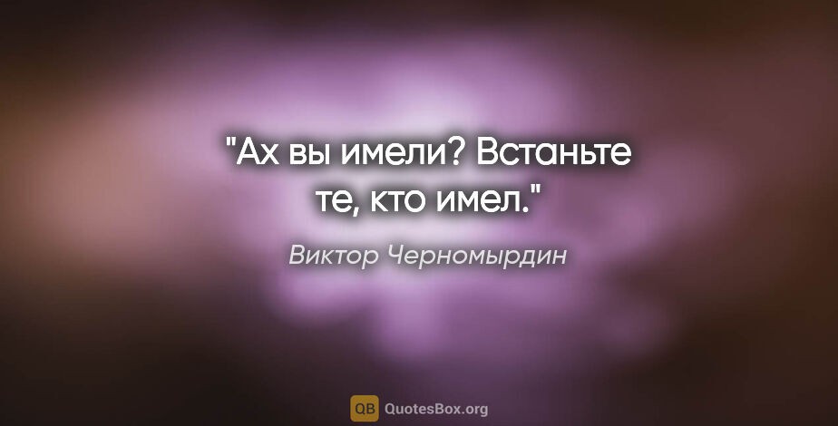Виктор Черномырдин цитата: "Ах вы имели? Встаньте те, кто имел."