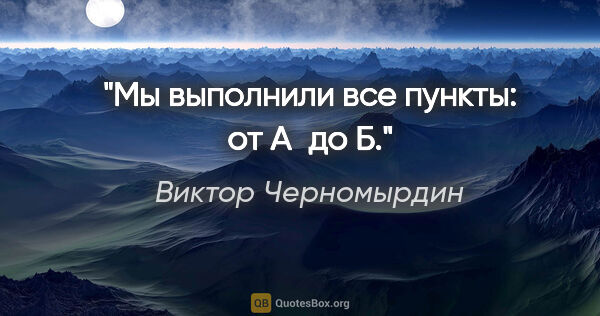 Виктор Черномырдин цитата: "Мы выполнили все пункты: от А до Б."