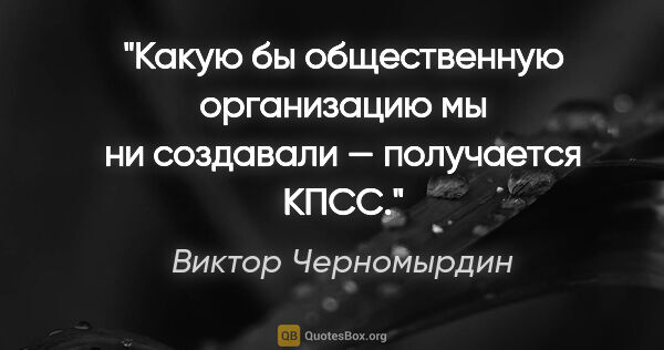 Виктор Черномырдин цитата: "Какую бы общественную организацию мы ни создавали — получается..."