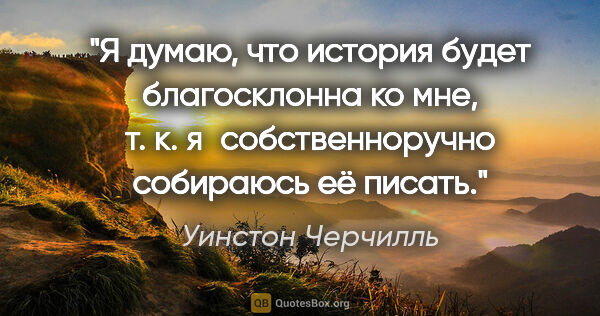 Уинстон Черчилль цитата: "Я думаю, что история будет благосклонна ко мне, т. к...."