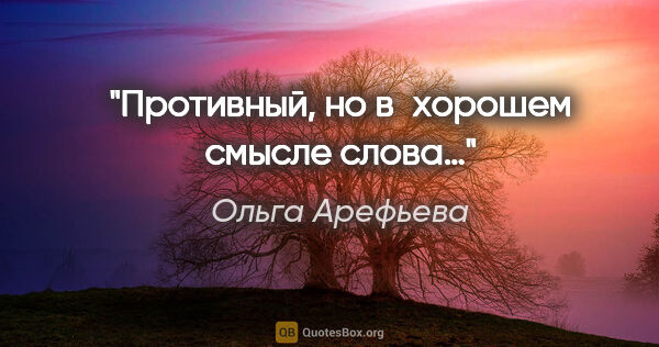 Ольга Арефьева цитата: "Противный, но в хорошем смысле слова…"