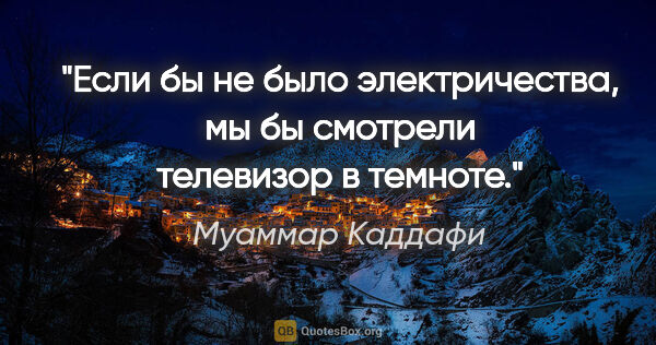 Муаммар Каддафи цитата: "Если бы не было электричества, мы бы смотрели телевизор..."