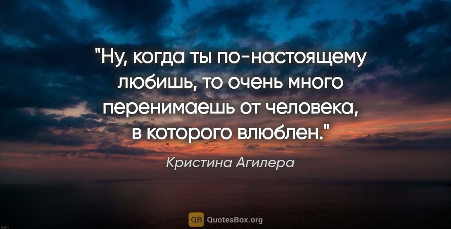 Кристина Агилера цитата: "Ну, когда ты по-настоящему любишь, то очень много перенимаешь..."