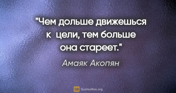 Амаяк Акопян цитата: "Чем дольше движешься к цели, тем больше она стареет."