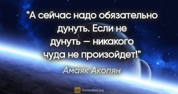 Амаяк Акопян цитата: "А сейчас надо обязательно дунуть.

Если не дунуть — никакого..."