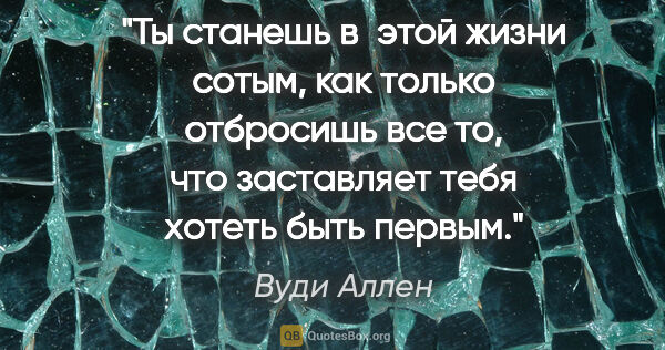 Вуди Аллен цитата: "Ты станешь в этой жизни сотым, как только отбросишь все то,..."