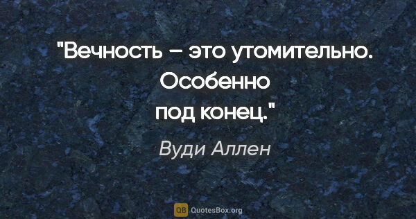 Вуди Аллен цитата: "Вечность – это утомительно. Особенно под конец."