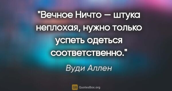 Вуди Аллен цитата: "Вечное Ничто — штука неплохая, нужно только успеть одеться..."