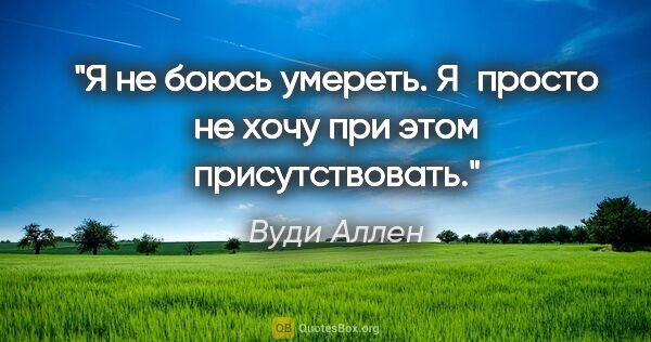 Вуди Аллен цитата: "Я не боюсь умереть. Я просто не хочу при этом присутствовать."