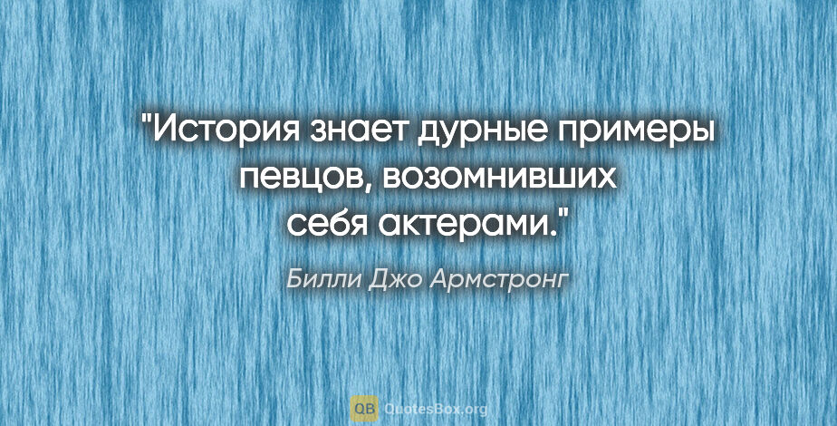 Билли Джо Армстронг цитата: "История знает дурные примеры певцов, возомнивших себя актерами."