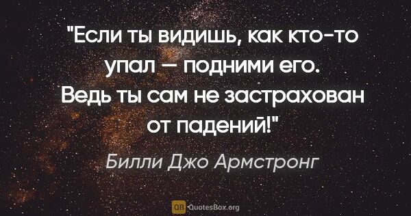 Билли Джо Армстронг цитата: "Если ты видишь, как кто-то упал — подними его. Ведь ты сам не..."