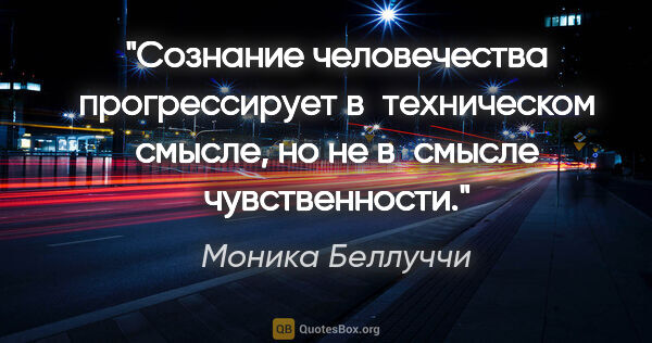 Моника Беллуччи цитата: "Сознание человечества прогрессирует в техническом смысле, но..."