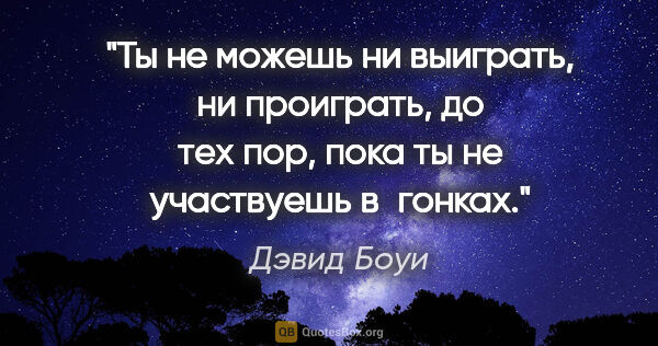 Дэвид Боуи цитата: "Ты не можешь ни выиграть, ни проиграть, до тех пор, пока ты не..."