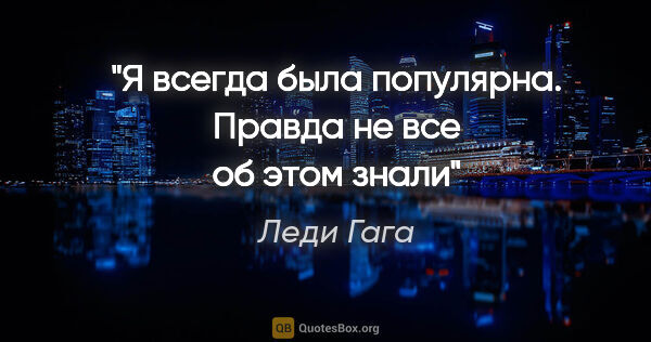 Леди Гага цитата: "Я всегда была популярна. Правда не все об этом знали"