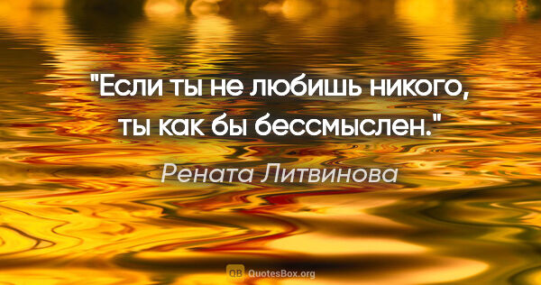 Рената Литвинова цитата: "Если ты не любишь никого, ты как бы бессмыслен."