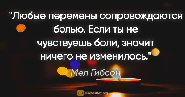 Мел Гибсон цитата: "Любые перемены сопровождаются болью. Если ты не чувствуешь..."