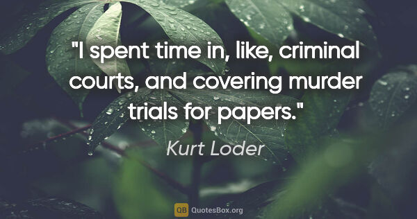 Kurt Loder quote: "I spent time in, like, criminal courts, and covering murder..."