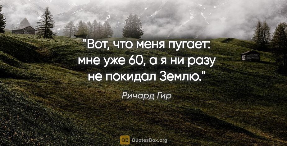 Ричард Гир цитата: "Вот, что меня пугает: мне уже 60, а я ни разу не покидал Землю."