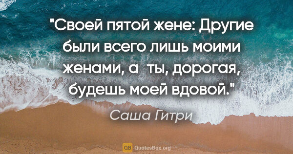 Саша Гитри цитата: "Своей пятой жене: «Другие были всего лишь моими женами, а ты,..."