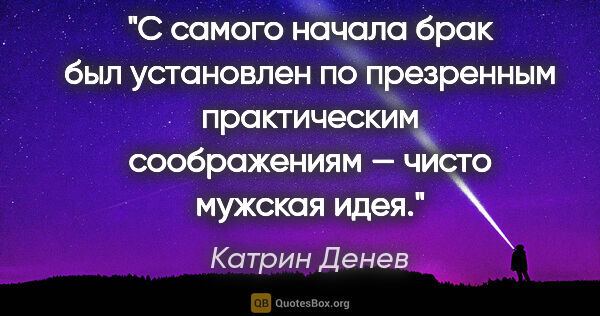 Катрин Денев цитата: "С самого начала брак был установлен по презренным практическим..."