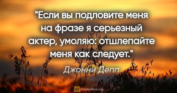 Джонни Депп цитата: "Если вы подловите меня на фразе «я серьезный актер», умоляю:..."