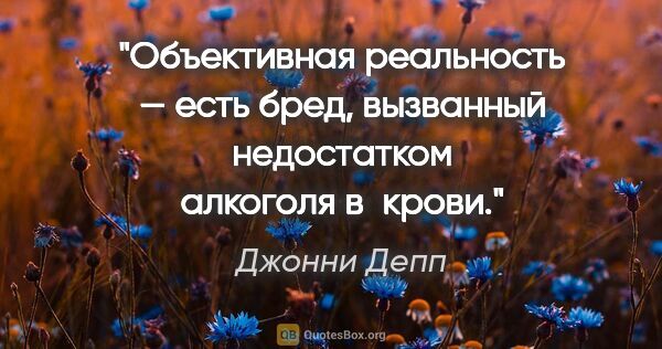 Джонни Депп цитата: "Объективная реальность — есть бред, вызванный недостатком..."