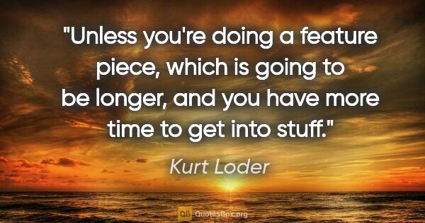 Kurt Loder quote: "Unless you're doing a feature piece, which is going to be..."