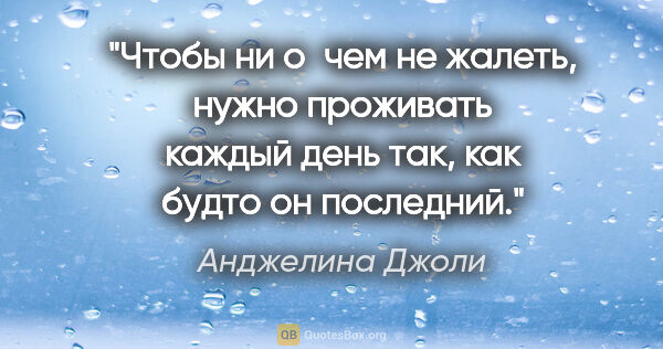 Анджелина Джоли цитата: "Чтобы ни о чем не жалеть, нужно проживать каждый день так, как..."