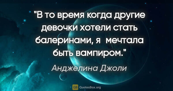 Анджелина Джоли цитата: "В то время когда другие девочки хотели стать балеринами,..."