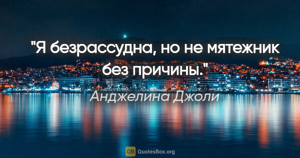 Анджелина Джоли цитата: "Я безрассудна, но не мятежник без причины."