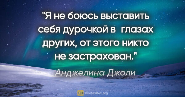 Анджелина Джоли цитата: "Я не боюсь выставить себя дурочкой в глазах других, от этого..."